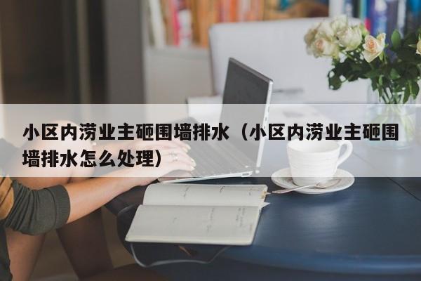 小区内涝业主砸围墙排水（小区内涝业主砸围墙排水怎么处理）