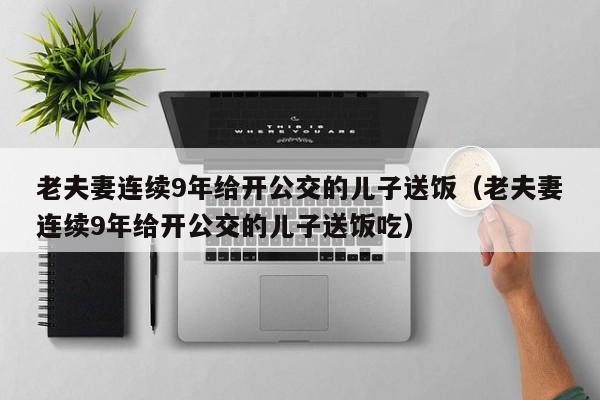 老夫妻连续9年给开公交的儿子送饭（老夫妻连续9年给开公交的儿子送饭吃）