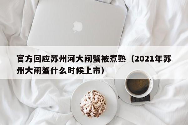 官方回应苏州河大闸蟹被煮熟（2021年苏州大闸蟹什么时候上市）