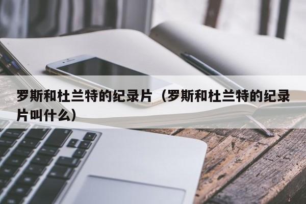 罗斯和杜兰特的纪录片（罗斯和杜兰特的纪录片叫什么）