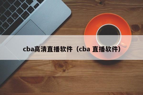 cba高清直播软件（cba 直播软件）