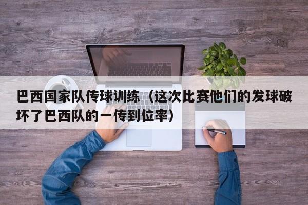 巴西国家队传球训练（这次比赛他们的发球破坏了巴西队的一传到位率）