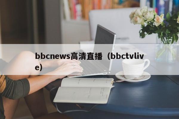 bbcnews高清直播（bbctvlive）