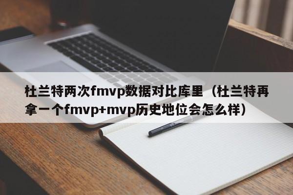 杜兰特两次fmvp数据对比库里（杜兰特再拿一个fmvp+mvp历史地位会怎么样）