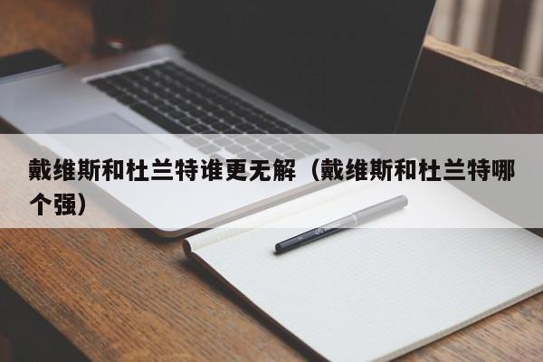 戴维斯和杜兰特谁更无解（戴维斯和杜兰特哪个强）