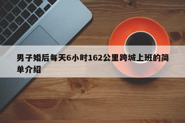 男子婚后每天6小时162公里跨城上班的简单介绍