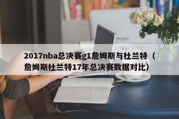 2017nba总决赛g1詹姆斯与杜兰特（詹姆斯杜兰特17年总决赛数据对比）