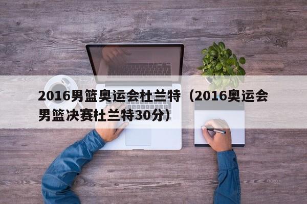 2016男篮奥运会杜兰特（2016奥运会男篮决赛杜兰特30分）