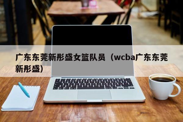 广东东莞新彤盛女篮队员（wcba广东东莞新彤盛）