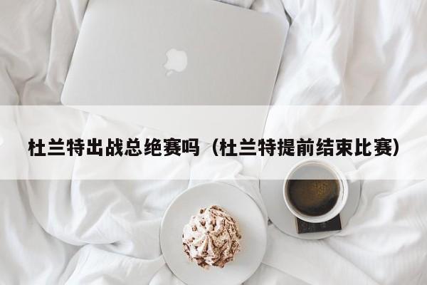 杜兰特出战总绝赛吗（杜兰特提前结束比赛）