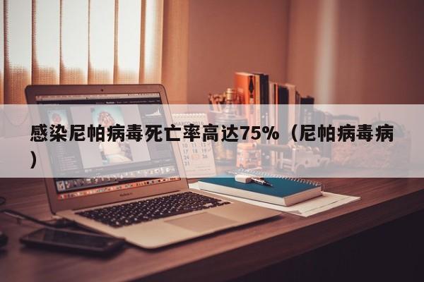 感染尼帕病毒死亡率高达75%（尼帕病毒病）