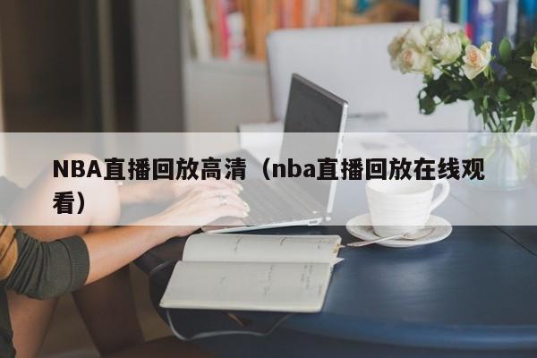 NBA直播回放高清（nba直播回放在线观看）