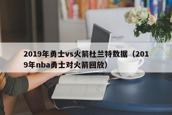 2019年勇士vs火箭杜兰特数据（2019年nba勇士对火箭回放）