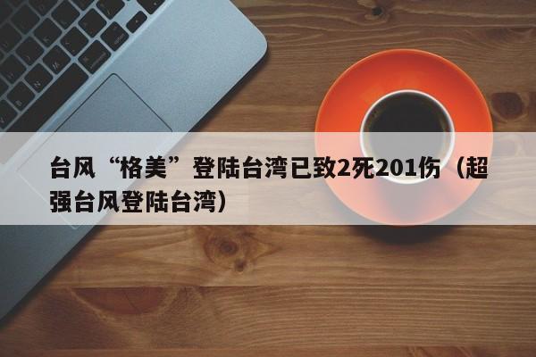 台风“格美”登陆台湾已致2死201伤（超强台风登陆台湾）