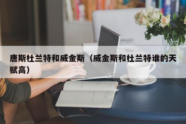 唐斯杜兰特和威金斯（威金斯和杜兰特谁的天赋高）