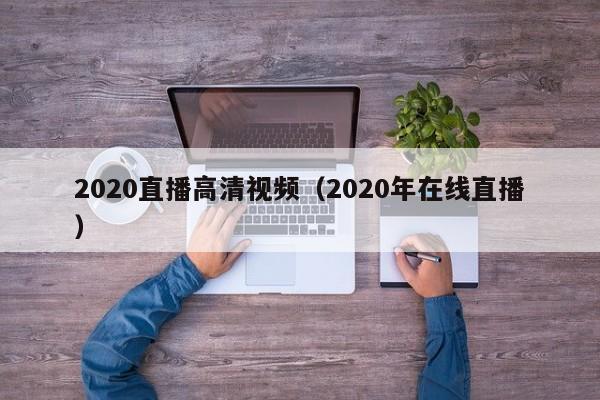 2020直播高清视频（2020年在线直播）