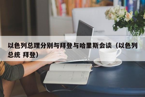 以色列总理分别与拜登与哈里斯会谈（以色列总统 拜登）