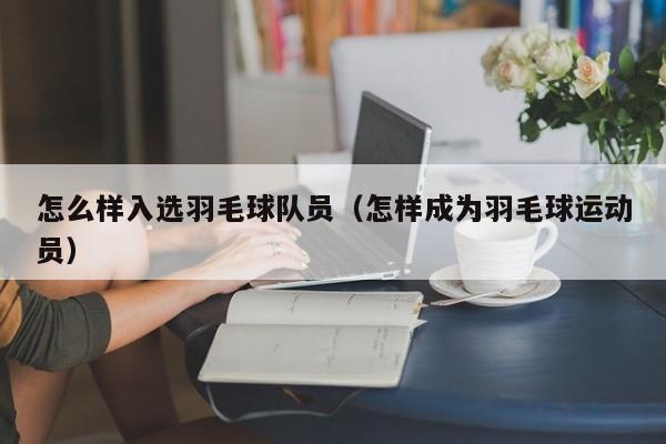 怎么样入选羽毛球队员（怎样成为羽毛球运动员）