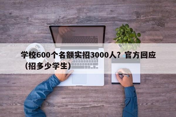 学校600个名额实招3000人？官方回应（招多少学生）