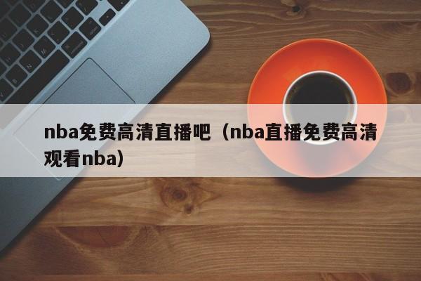 nba免费高清直播吧（nba直播免费高清观看nba）