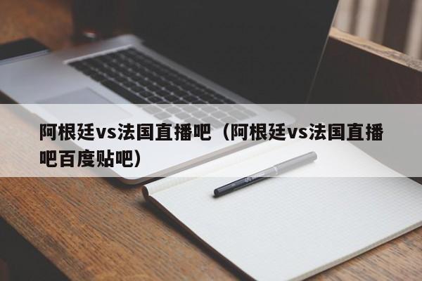 阿根廷vs法国直播吧（阿根廷vs法国直播吧百度贴吧）