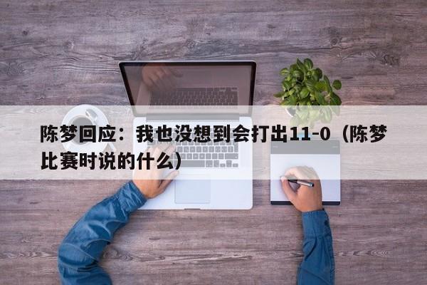 陈梦回应：我也没想到会打出11-0（陈梦比赛时说的什么）