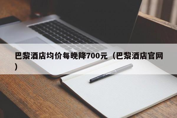 巴黎酒店均价每晚降700元（巴黎酒店官网）