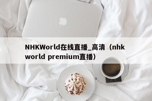 NHKWorld在线直播_高清（nhk world premium直播）