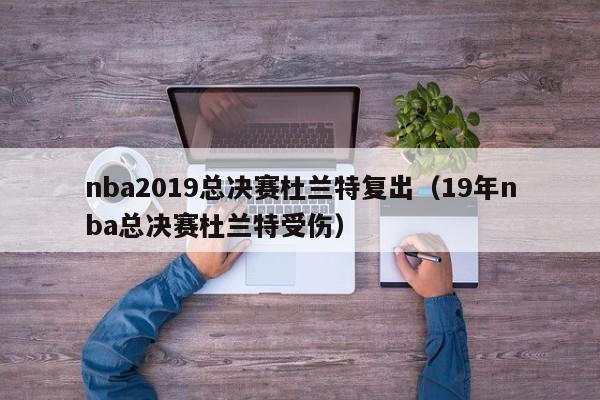 nba2019总决赛杜兰特复出（19年nba总决赛杜兰特受伤）