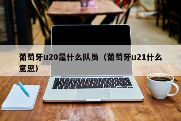 葡萄牙u20是什么队员（葡萄牙u21什么意思）