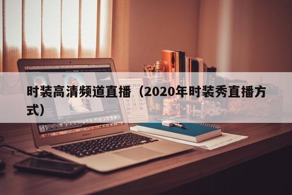 时装高清频道直播（2020年时装秀直播方式）