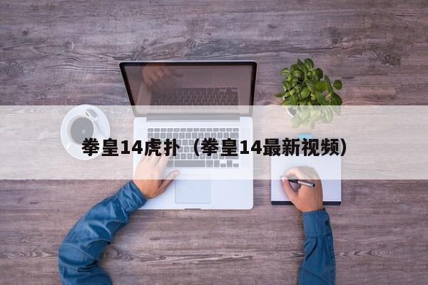 拳皇14虎扑（拳皇14最新视频）