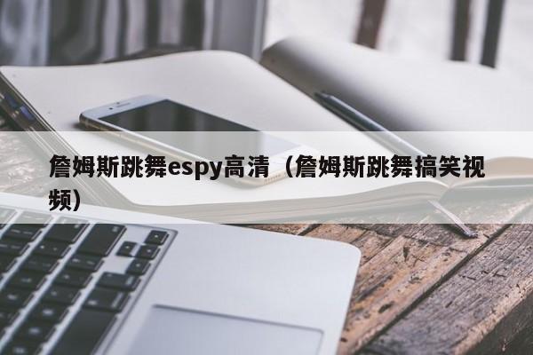 詹姆斯跳舞espy高清（詹姆斯跳舞搞笑视频）