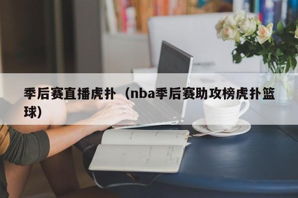 季后赛直播虎扑（nba季后赛助攻榜虎扑篮球）