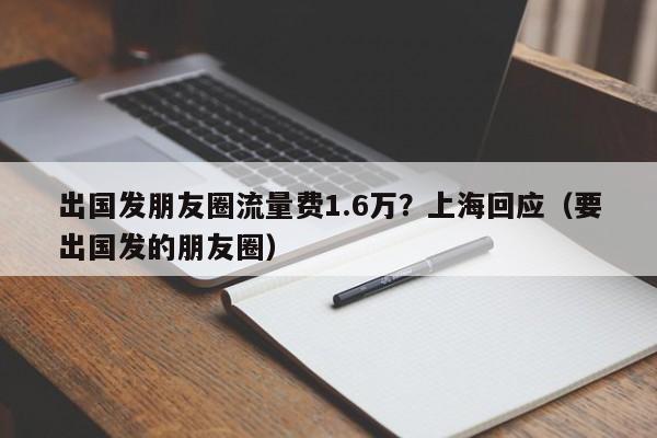 出国发朋友圈流量费1.6万？上海回应（要出国发的朋友圈）