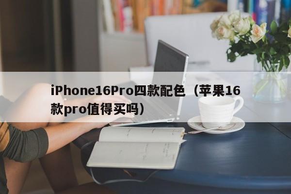 iPhone16Pro四款配色（苹果16款pro值得买吗）