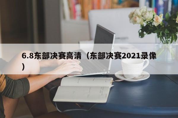 6.8东部决赛高清（东部决赛2021录像）