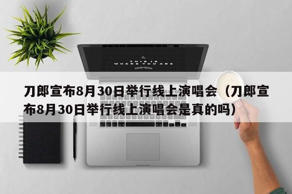 刀郎宣布8月30日举行线上演唱会（刀郎宣布8月30日举行线上演唱会是真的吗）