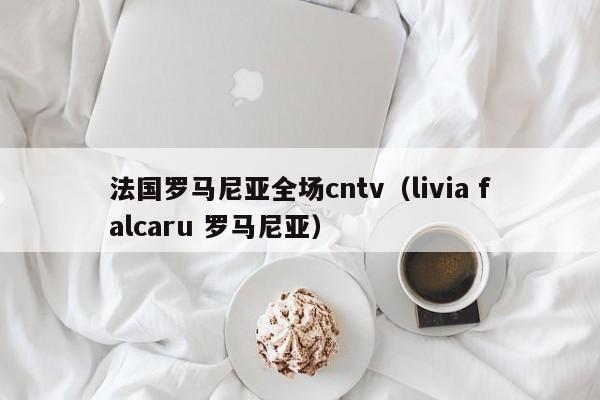 法国罗马尼亚全场cntv（livia falcaru 罗马尼亚）