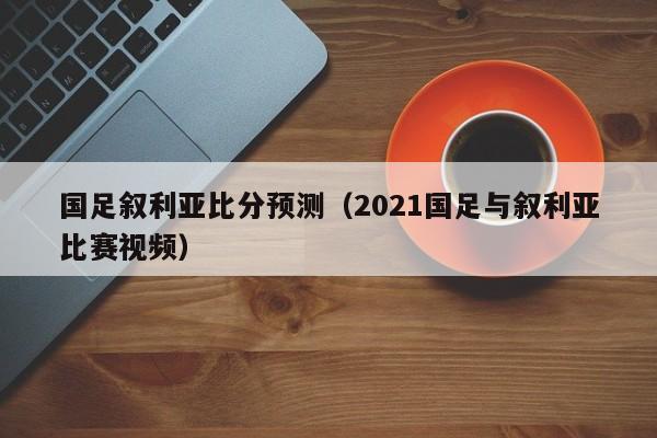 国足叙利亚比分预测（2021国足与叙利亚比赛视频）