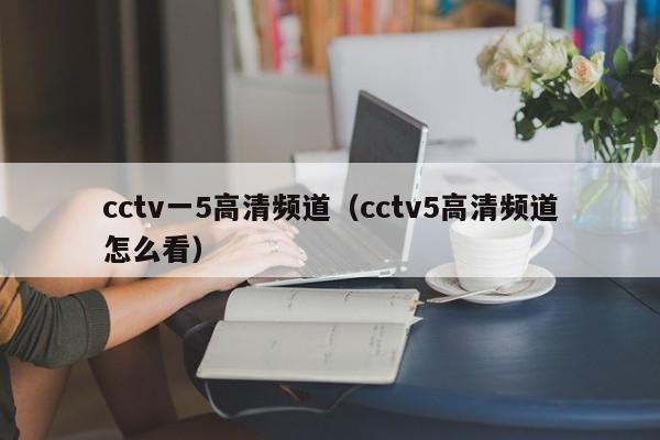 cctv一5高清频道（cctv5高清频道怎么看）