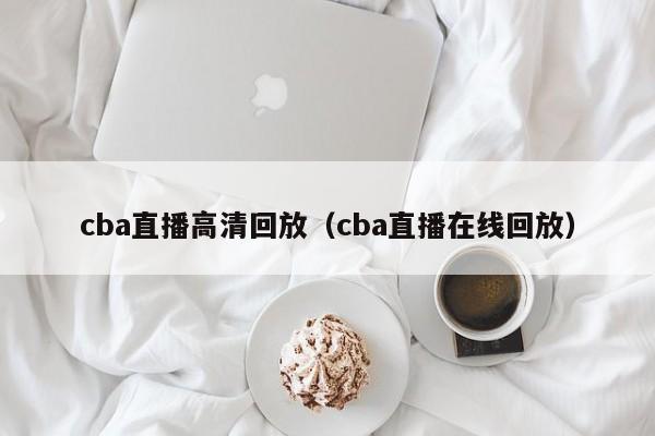 cba直播高清回放（cba直播在线回放）