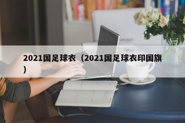 2021国足球衣（2021国足球衣印国旗）