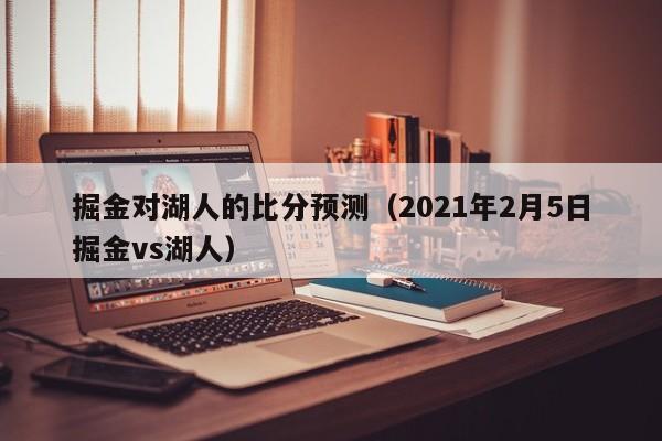 掘金对湖人的比分预测（2021年2月5日掘金vs湖人）