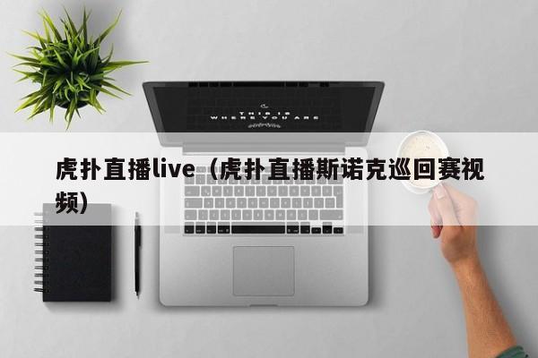 虎扑直播live（虎扑直播斯诺克巡回赛视频）