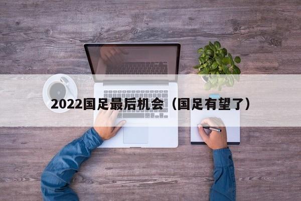 2022国足最后机会（国足有望了）