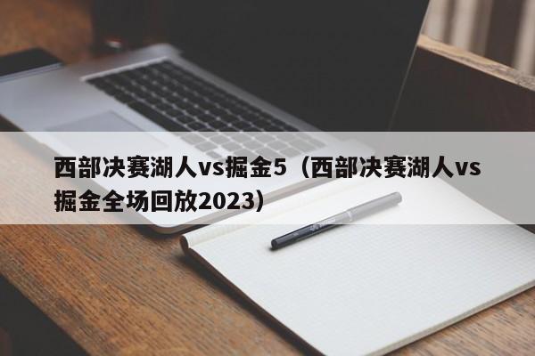 西部决赛湖人vs掘金5（西部决赛湖人vs掘金全场回放2023）