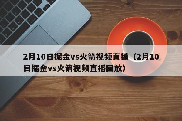 2月10日掘金vs火箭视频直播（2月10日掘金vs火箭视频直播回放）