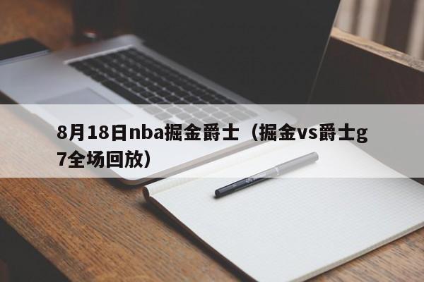 8月18日nba掘金爵士（掘金vs爵士g7全场回放）