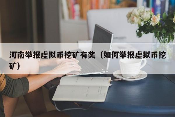 河南举报虚拟币挖矿有奖（如何举报虚拟币挖矿）